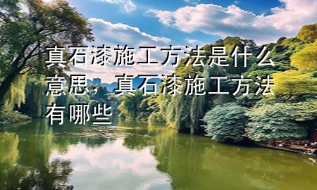 真石漆施工方法是什么意思，真石漆施工方法有哪些