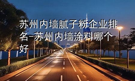 蘇州內墻膩子粉企業(yè)排名-蘇州內墻涂料哪個好