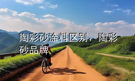 陶彩砂涂料區(qū)別，陶彩砂品牌