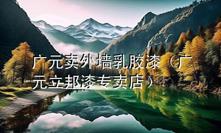 廣元賣(mài)外墻乳膠漆（廣元立邦漆專(zhuān)賣(mài)店）