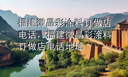 福建微晶彩涂料訂做店電話，福建微晶彩涂料訂做店電話地址