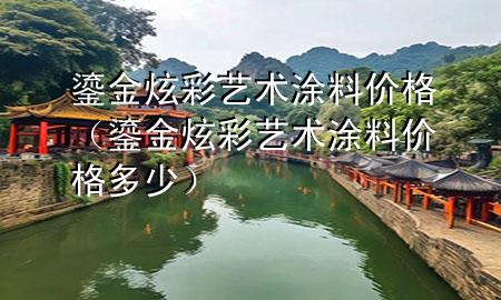鎏金炫彩藝術(shù)涂料價格（鎏金炫彩藝術(shù)涂料價格多少）