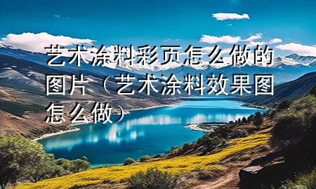藝術涂料彩頁怎么做的圖片（藝術涂料效果圖怎么做）