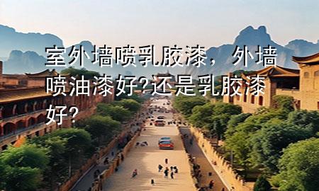 室外墻噴乳膠漆，外墻噴油漆好?還是乳膠漆好?
