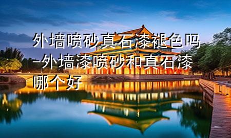 外墻噴砂真石漆褪色嗎-外墻漆噴砂和真石漆哪個(gè)好