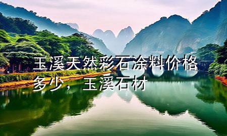 玉溪天然彩石涂料價格多少，玉溪石材