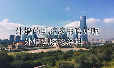 外墻的乳膠漆用啥好呢，外墻乳膠漆涂料