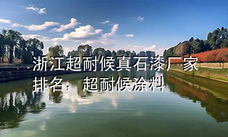 浙江超耐候真石漆廠家排名，超耐候涂料