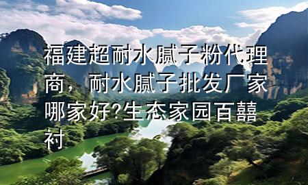福建超耐水膩?zhàn)臃鄞砩?，耐水膩?zhàn)优l(fā)廠家哪家好?生態(tài)家園百囍襯