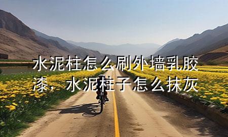 水泥柱怎么刷外墻乳膠漆，水泥柱子怎么抹灰