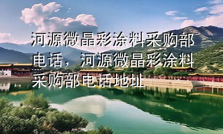 河源微晶彩涂料采購(gòu)部電話，河源微晶彩涂料采購(gòu)部電話地址