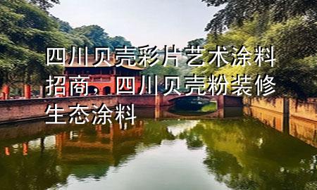 四川貝殼彩片藝術(shù)涂料招商，四川貝殼粉裝修生態(tài)涂料