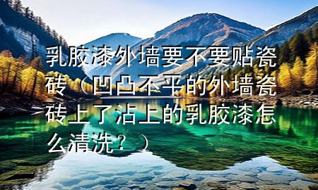 乳膠漆外墻要不要貼瓷磚（凹凸不平的外墻瓷磚上了沾上的乳膠漆怎么清洗？）