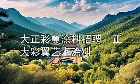 大正彩翼涂料招聘，正大彩翼藝術(shù)涂料