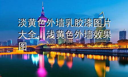 淡黃色外墻乳膠漆圖片大全，淺黃色外墻效果圖