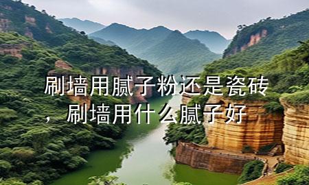 刷墻用膩子粉還是瓷磚，刷墻用什么膩子好