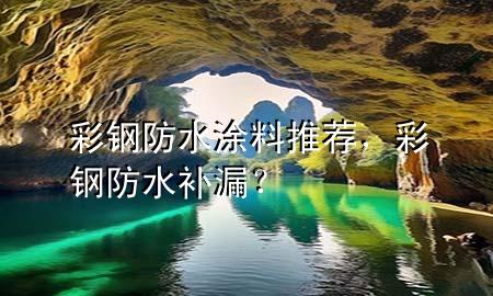 彩鋼防水涂料推薦，彩鋼防水補(bǔ)漏？