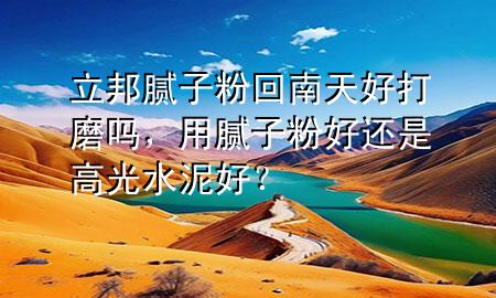 立邦膩子粉回南天好打磨嗎，用膩子粉好還是高光水泥好？