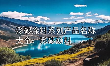 彩砂涂料系列產(chǎn)品名稱(chēng)大全，彩砂顏料