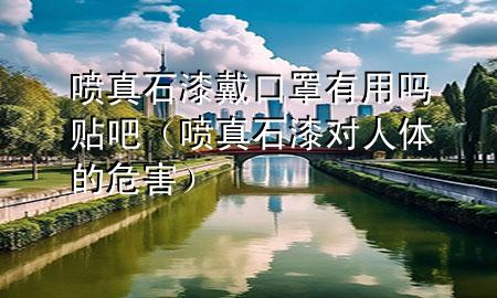 噴真石漆戴口罩有用嗎貼吧（噴真石漆對人體的危害）
