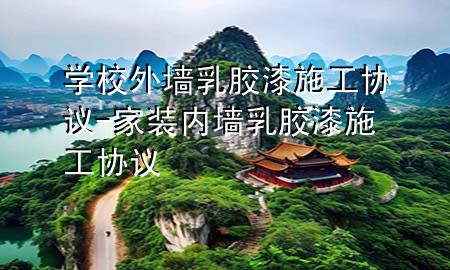 學校外墻乳膠漆施工協(xié)議-家裝內(nèi)墻乳膠漆施工協(xié)議