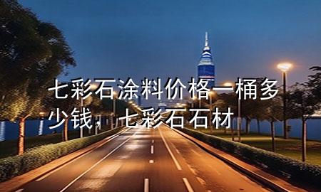 七彩石涂料價(jià)格一桶多少錢，七彩石石材