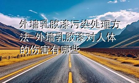 外墻乳膠漆污染處理方法-外墻乳膠漆對人體的傷害有哪些