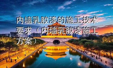 內(nèi)墻乳膠漆的施工技術(shù)要求（內(nèi)墻乳膠漆施工方案）