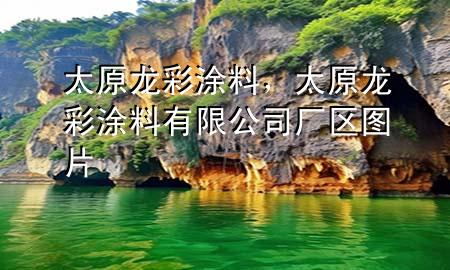 太原龍彩涂料，太原龍彩涂料有限公司廠區(qū)圖片