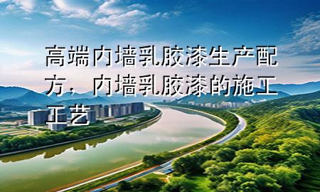 高端內(nèi)墻乳膠漆生產(chǎn)配方，內(nèi)墻乳膠漆的施工工藝