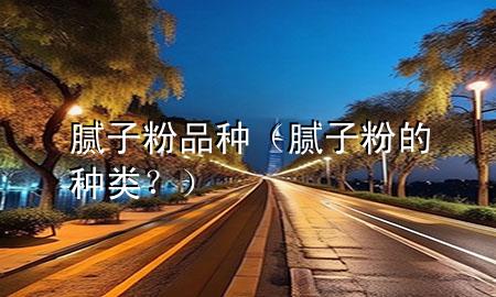 膩?zhàn)臃燮贩N（膩?zhàn)臃鄣姆N類？）