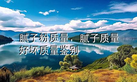 膩?zhàn)臃?質(zhì)量，膩?zhàn)淤|(zhì)量好壞質(zhì)量鑒別