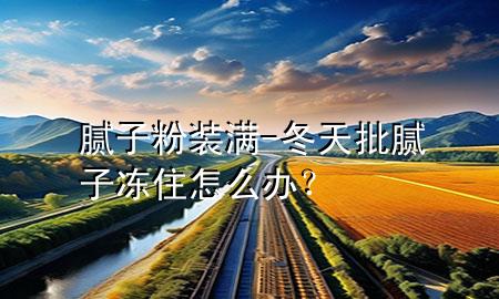 膩?zhàn)臃垩b滿(mǎn)-冬天批膩?zhàn)觾鲎≡趺崔k？