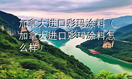 加拿大進口彩瑪涂料（加拿大進口彩瑪涂料怎么樣）