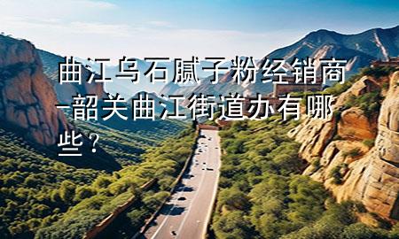 曲江烏石膩子粉經(jīng)銷商-韶關(guān)曲江街道辦有哪些？