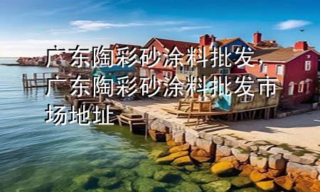 廣東陶彩砂涂料批發(fā)，廣東陶彩砂涂料批發(fā)市場地址
