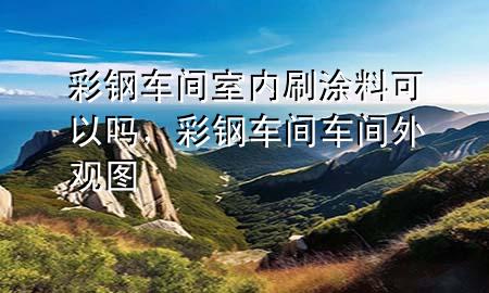 彩鋼車間室內(nèi)刷涂料可以嗎，彩鋼車間車間外觀圖