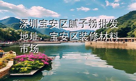 深圳寶安區(qū)膩子粉批發(fā)地址，寶安區(qū)裝修材料市場