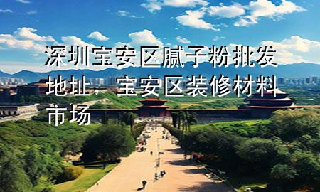 深圳寶安區(qū)膩子粉批發(fā)地址，寶安區(qū)裝修材料市場