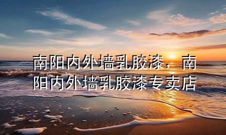 南陽(yáng)內(nèi)外墻乳膠漆，南陽(yáng)內(nèi)外墻乳膠漆專賣(mài)店