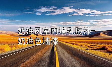 奶油風室內(nèi)墻乳膠漆-奶油色墻漆