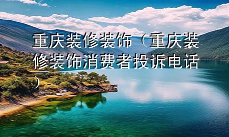 重慶裝修裝飾（重慶裝修裝飾消費者投訴電話）