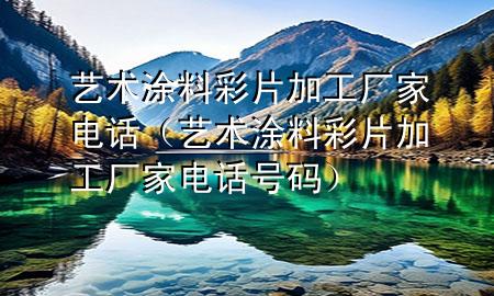 藝術(shù)涂料彩片加工廠家電話（藝術(shù)涂料彩片加工廠家電話號碼）