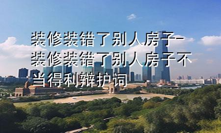 裝修裝錯(cuò)了別人房子-裝修裝錯(cuò)了別人房子不當(dāng)?shù)美q護(hù)詞