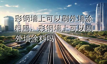 彩鋼墻上可以刷外墻涂料嗎，彩鋼墻上可以刷外墻涂料嗎