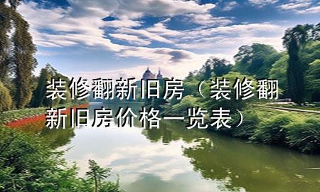 裝修翻新舊房（裝修翻新舊房價格一覽表）