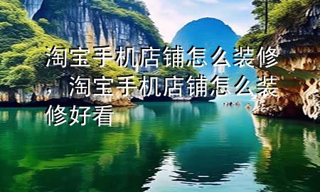 淘寶手機店鋪怎么裝修，淘寶手機店鋪怎么裝修好看