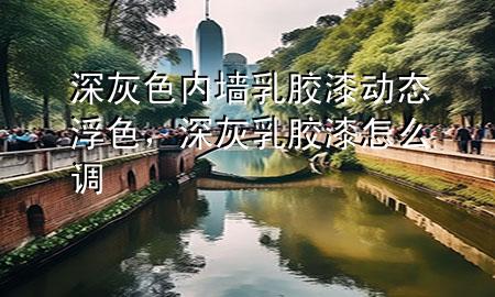 深灰色內(nèi)墻乳膠漆動(dòng)態(tài)浮色，深灰乳膠漆怎么調(diào)