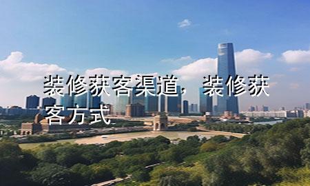 裝修獲客渠道，裝修獲客方式