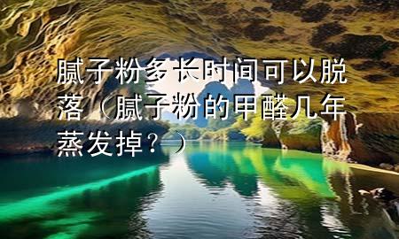 膩子粉多長時間可以脫落（膩子粉的甲醛幾年蒸發(fā)掉？）